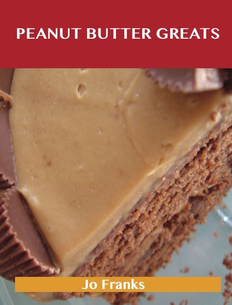 Peanut Butter Greats: Delicious Peanut Butter Recipes, The Top 85 Peanut Butter Recipes