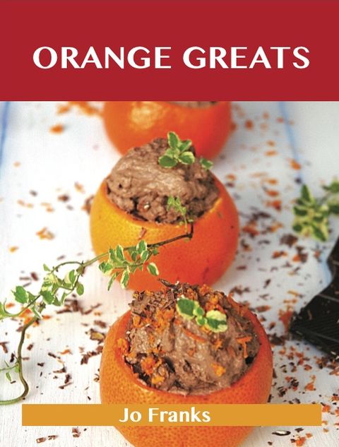 Orange Greats: Delicious Orange Recipes, The Top 100 Orange Recipes