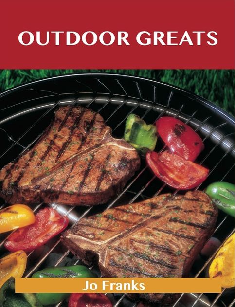 Outdoor Greats: Delicious Outdoor Recipes, The Top 100 Outdoor Recipes