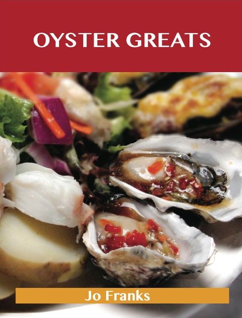 Oyster Greats: Delicious Oyster Recipes, The Top 67 Oyster Recipes