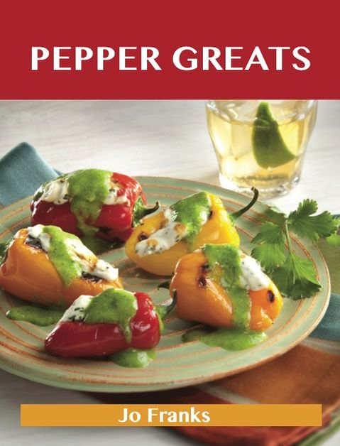 Pepper Greats: Delicious Pepper Recipes, The Top 100 Pepper Recipes