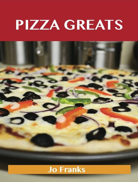 Pizza Greats: Delicious Pizza Recipes, The Top 93 Pizza Recipes