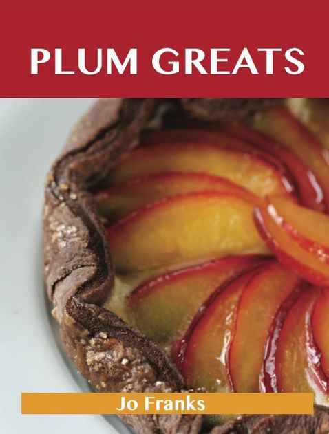 Plum Greats: Delicious Plum Recipes, The Top 95 Plum Recipes