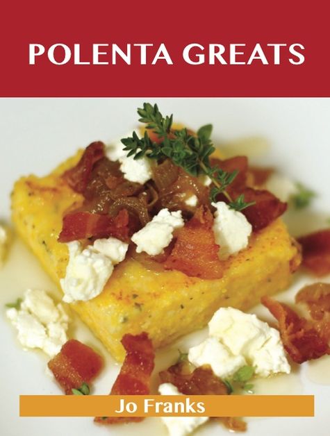 Polenta Greats: Delicious Polenta Recipes, The Top 79 Polenta Recipes