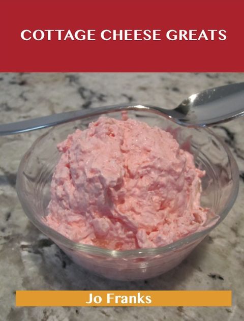 Cottage Cheese Greats: Delicious Cottage Cheese Recipes, The Top 68 Cottage Cheese Recipes
