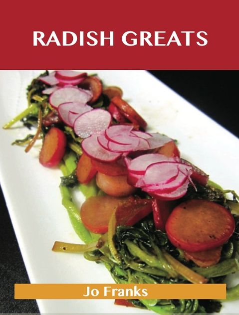 Radish Greats: Delicious Radish Recipes, The Top 47 Radish Recipes