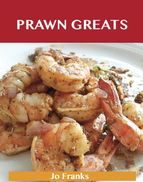 Prawn Greats: Delicious Prawn Recipes, The Top 73 Prawn Recipes