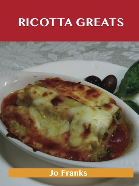 Ricotta Greats: Delicious Ricotta Recipes, The Top 76 Ricotta Recipes
