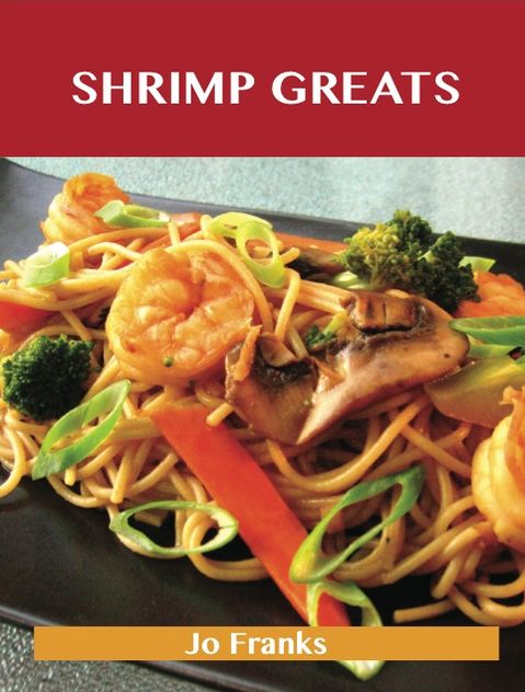Shrimp Greats: Delicious Shrimp Recipes, The Top 100 Shrimp Recipes