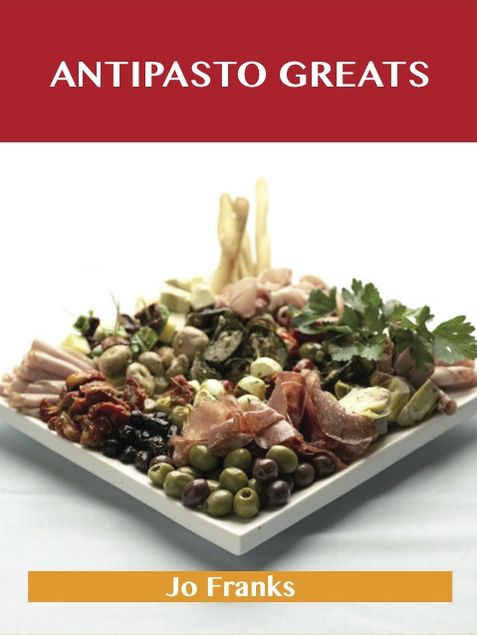 Antipasto Greats: Delicious Antipasto Recipes, The Top 85 Antipasto Recipes