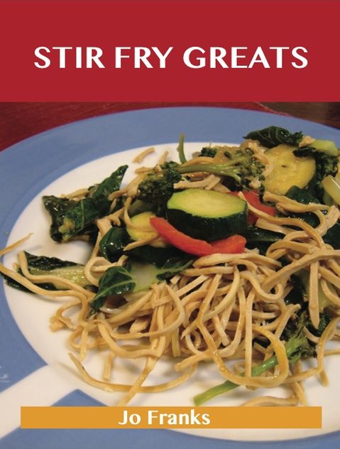 Stir Fry Greats: Delicious Stir Fry Recipes, The Top 84 Stir Fry Recipes