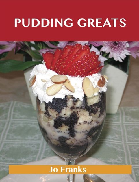 Pudding Greats: Delicious Pudding Recipes, The Top 95 Pudding Recipes