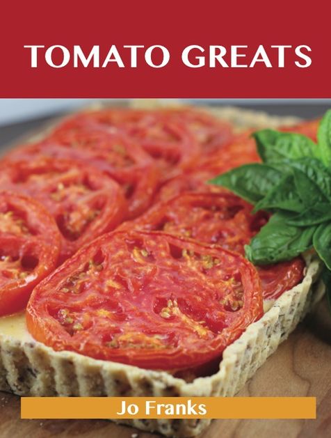 Tomato Greats: Delicious Tomato Recipes, The Top 100 Tomato Recipes