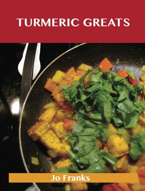 Turmeric Greats: Delicious Turmeric Recipes, The Top 100 Turmeric Recipes