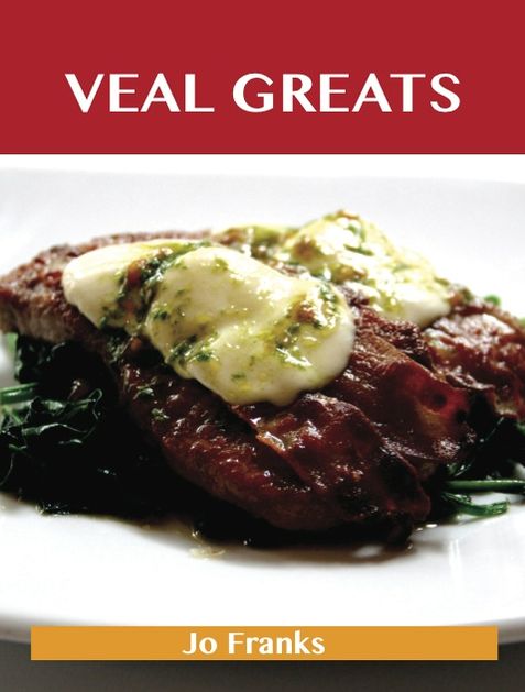 Veal Greats: Delicious Veal Recipes, The Top 69 Veal Recipes