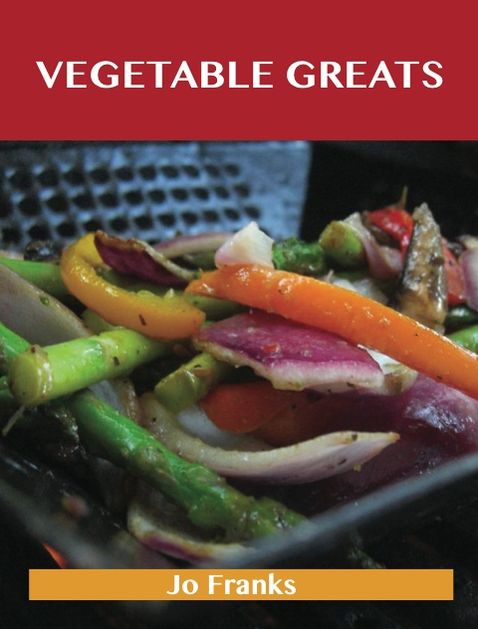 Vegetable Greats: Delicious Vegetable Recipes, The Top 100 Vegetable Recipes