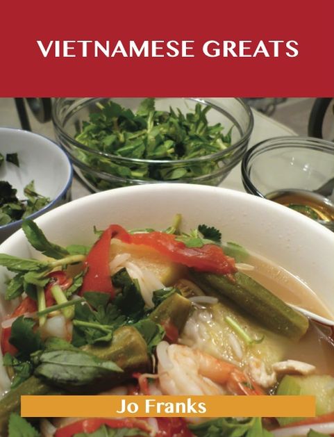 Vietnamese Greats: Delicious Vietnamese Recipes, The Top 60 Vietnamese Recipes
