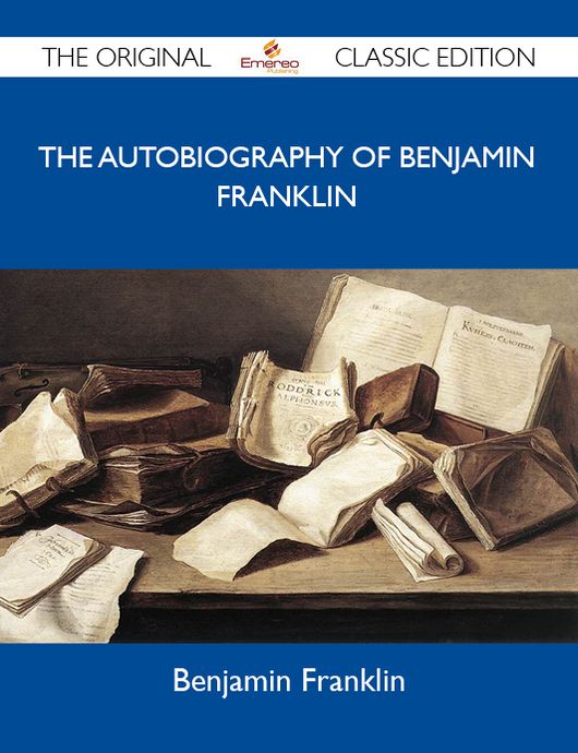 The Autobiography of Benjamin Franklin - The Original Classic Edition