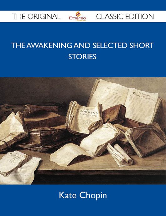 The Awakening and Selected Short Stories - The Original Classic Edition