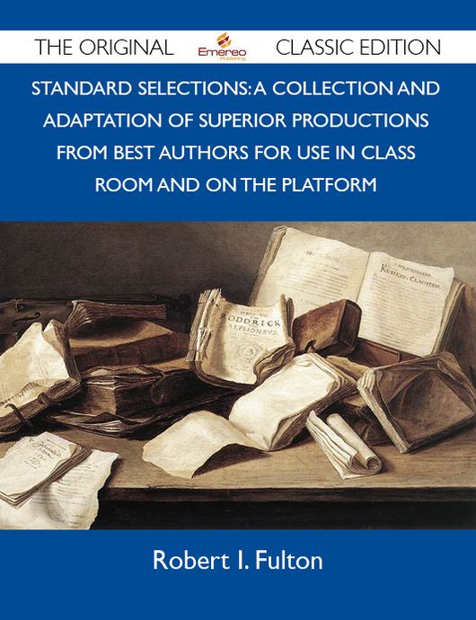 Standard Selections: A Collection And Adaptation Of Superior Productions From Best Authors For Use In Class Room And On The Platform - The Original Classic Edition