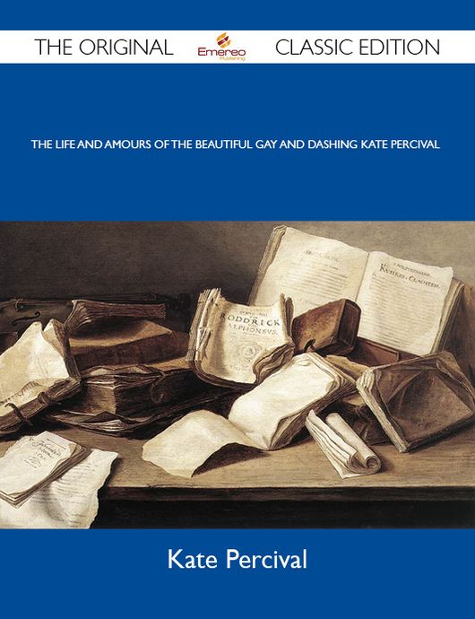 The Life and Amours of the Beautiful Gay and Dashing Kate Percival - The Original Classic Edition