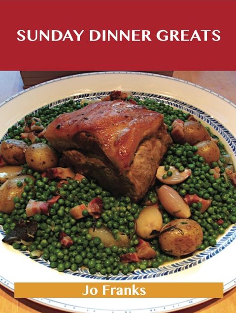 Sunday Dinner Greats: Delicious Sunday Dinner Recipes, The Top 100 Sunday Dinner Recipes