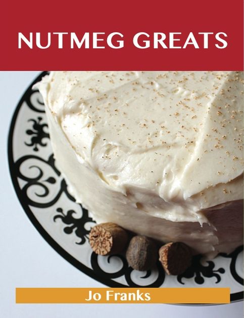 Nutmeg Greats: Delicious Nutmeg Recipes, The Top 100 Nutmeg Recipes