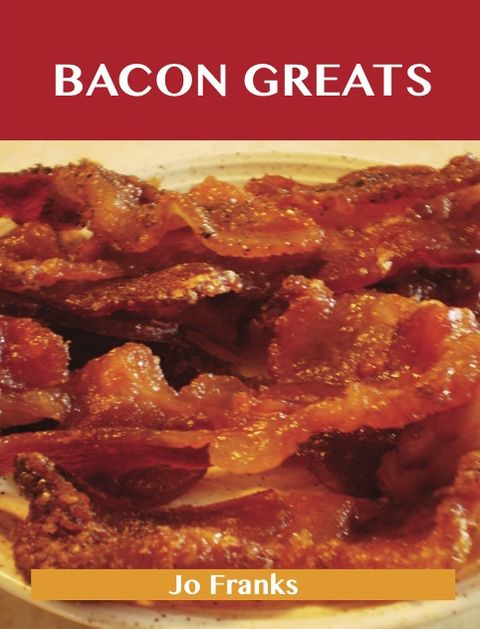 Bacon Greats: Delicious Bacon Recipes, The Top 100 Bacon Recipes