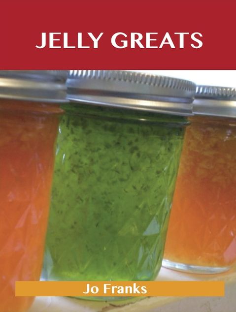 Jelly Greats: Delicious Jelly Recipes, The Top 100 Jelly Recipes