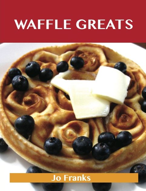 Waffle Greats: Delicious Waffle Recipes, The Top 51 Waffle Recipes