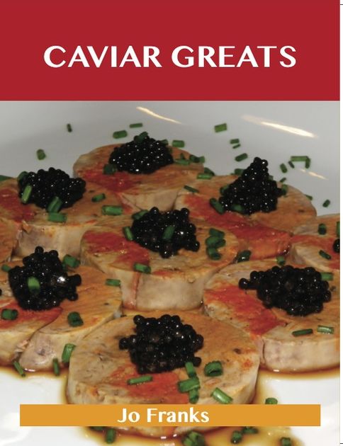 Caviar Greats: Delicious Caviar Recipes, The Top 79 Caviar Recipes