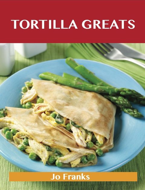Tortilla Greats: Delicious Tortilla Recipes, The Top 100 Tortilla Recipes
