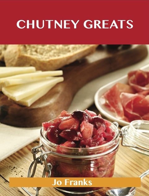 Chutney Greats: Delicious Chutney Recipes, The Top 76 Chutney Recipes