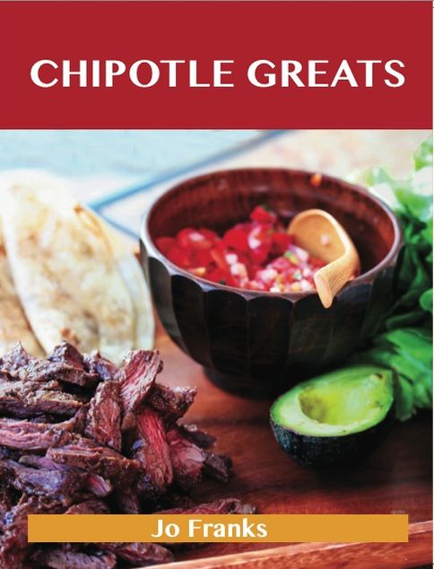 Chipotle Greats: Delicious Chipotle Recipes, The Top 53 Chipotle Recipes