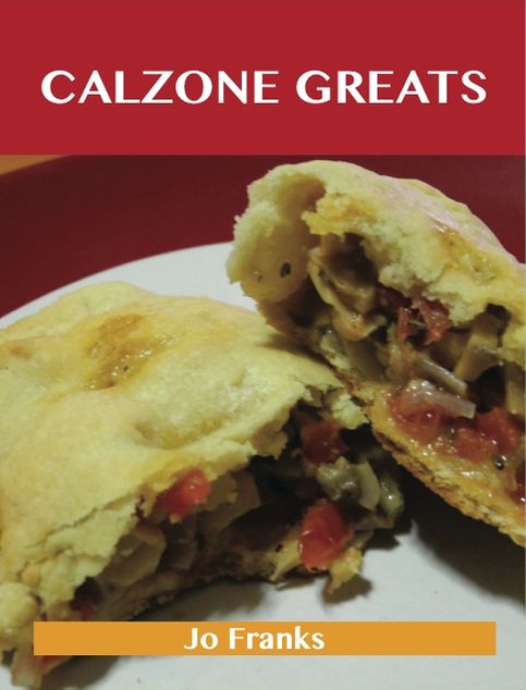Calzone Greats: Delicious Calzone Recipes, The Top 56 Calzone Recipes