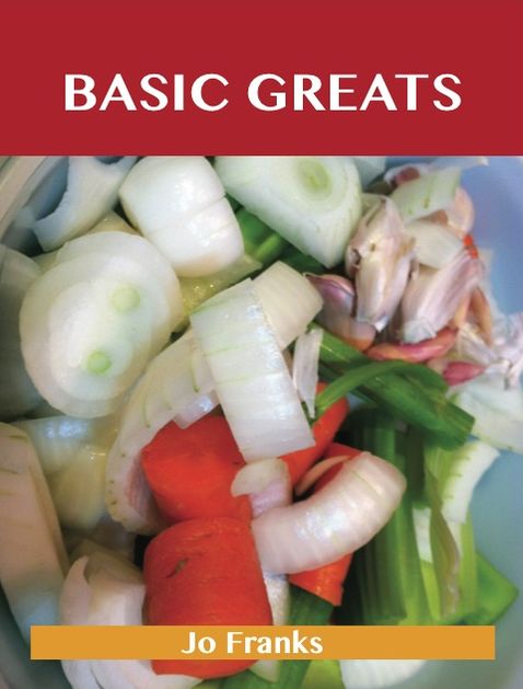 Basic Greats: Delicious Basic Recipes, The Top 71 Basic Recipes