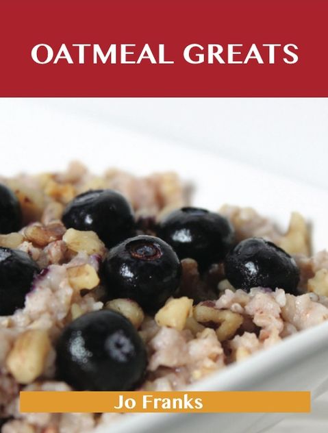 Oatmeal Greats: Delicious Oatmeal Recipes, The Top 83 Oatmeal Recipes