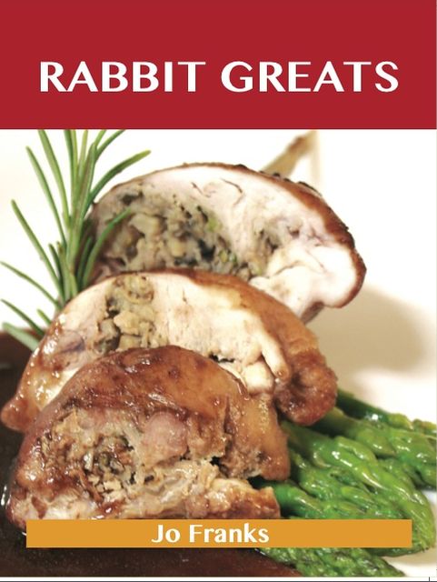 Rabbit Greats: Delicious Rabbit Recipes, The Top 49 Rabbit Recipes