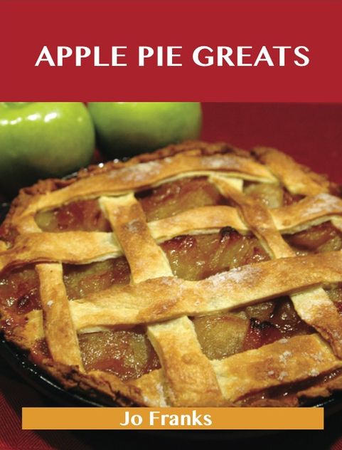 Apple Pie Greats: Delicious Apple Pie Recipes, The Top 68 Apple Pie Recipes