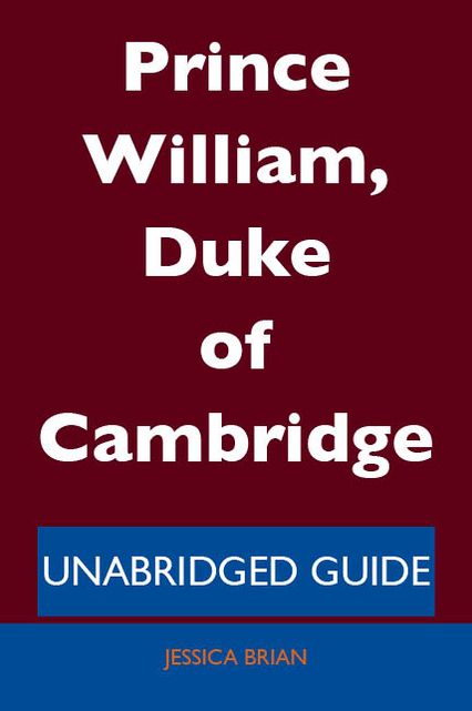Prince William, Duke of Cambridge - Unabridged Guide