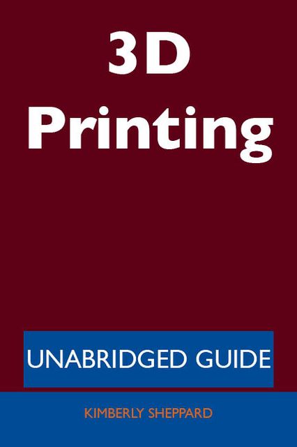 3D Printing - Unabridged Guide
