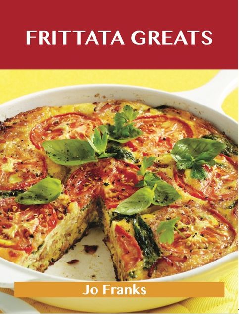 Frittata Greats: Delicious Frittata Recipes, The Top 66 Frittata Recipes