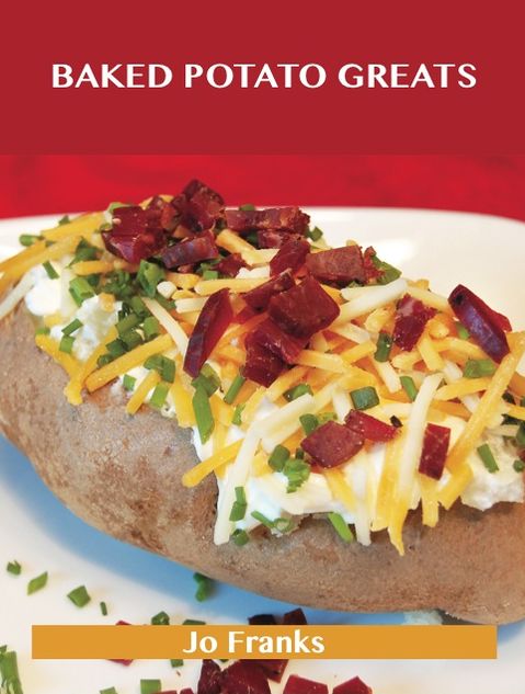 Baked Potato Greats: Delicious Baked Potato Recipes, The Top 54 Baked Potato Recipes
