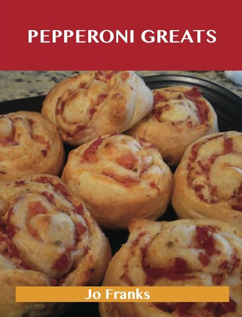 Pepperoni Greats: Delicious Pepperoni Recipes, The Top 63 Pepperoni Recipes