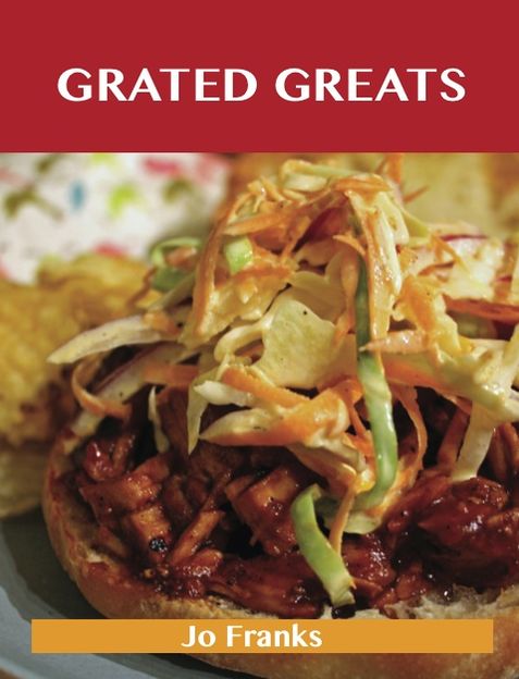 Grated Greats: Delicious Grated Recipes, The Top 100 Grated Recipes