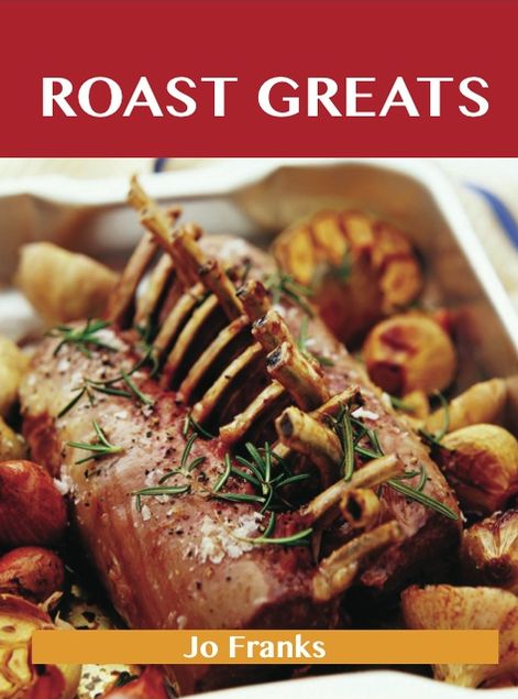 Roast Greats: Delicious Roast Recipes, The Top 100 Roast Recipes