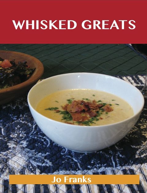 Whisked Greats: Delicious Whisked Recipes, The Top 100 Whisked Recipes