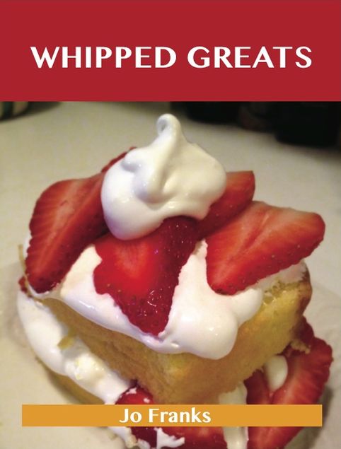 Whipped Greats: Delicious Whipped Recipes, The Top 100 Whipped Recipes