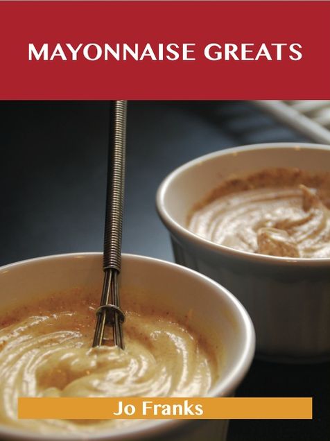 Mayonnaise Greats: Delicious Mayonnaise Recipes, The Top 100 Mayonnaise Recipes