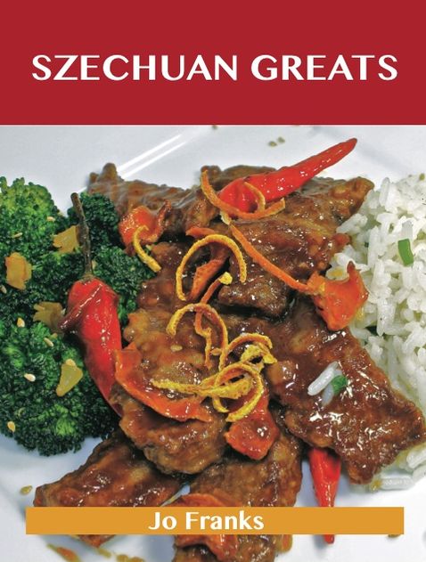 Szechuan Greats: Delicious Szechuan Recipes, The Top 75 Szechuan Recipes